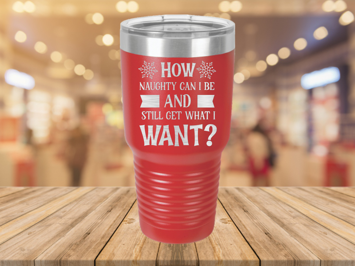 How Naughty Can I Be And Still Get What I Want – Laser Etched Tumbler